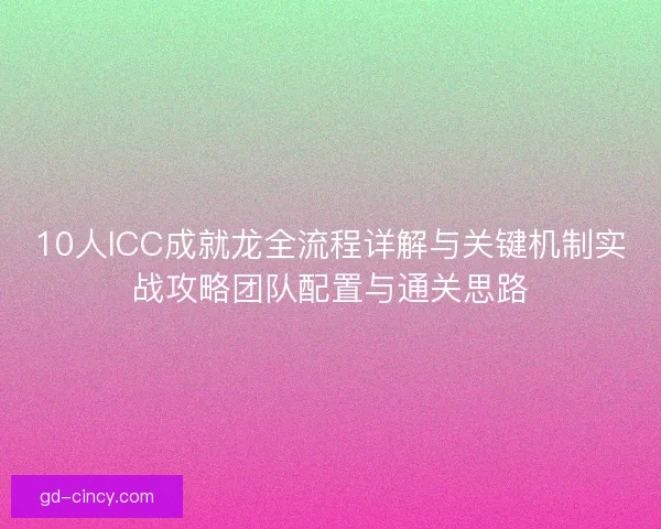 10人ICC成就龙全流程详解与关键机制实战攻略团队配置与通关思路