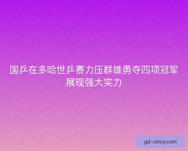 国乒在多哈世乒赛力压群雄勇夺四项冠军展现强大实力