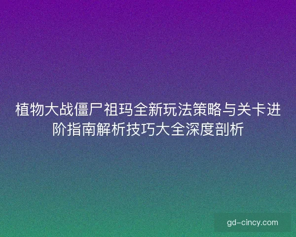 植物大战僵尸祖玛全新玩法策略与关卡进阶指南解析技巧大全深度剖析