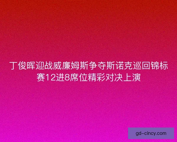 丁俊晖迎战威廉姆斯争夺斯诺克巡回锦标赛12进8席位精彩对决上演