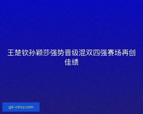 王楚钦孙颖莎强势晋级混双四强赛场再创佳绩
