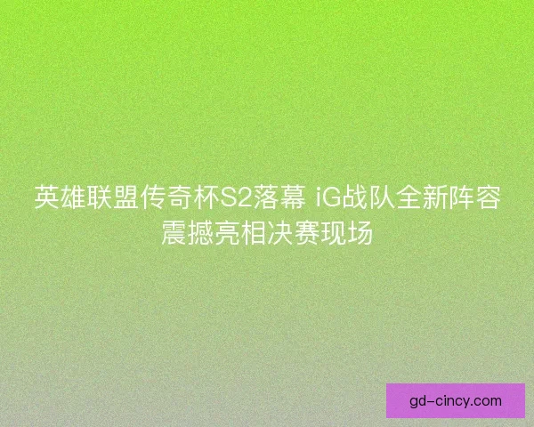 英雄联盟传奇杯S2落幕 iG战队全新阵容震撼亮相决赛现场