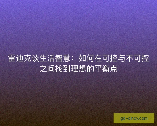 雷迪克谈生活智慧:如何在可控与不可控之间找到理想的平衡点 雷迪克谈生活智慧:如何在可控与不可控之间找到理想的平衡点