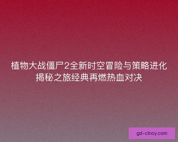 植物大战僵尸2全新时空冒险与策略进化揭秘之旅经典再燃热血对决