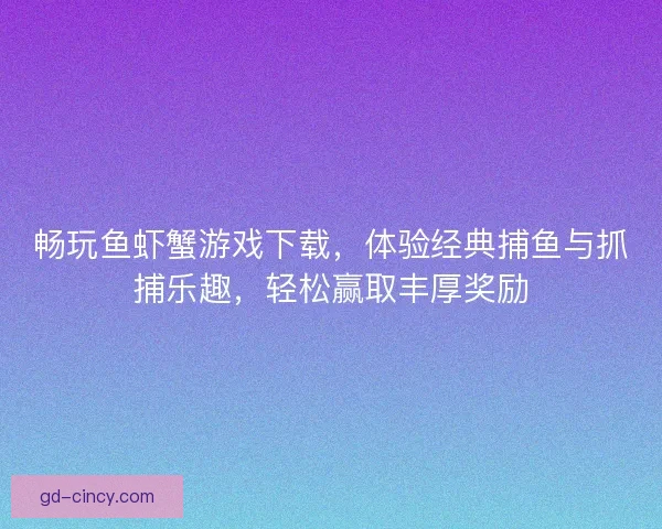 畅玩鱼虾蟹游戏下载,体验经典捕鱼与抓捕乐趣,轻松赢取丰厚奖励 畅玩鱼虾蟹游戏下载,体验经典捕鱼与抓捕乐趣,轻松赢取丰厚奖励