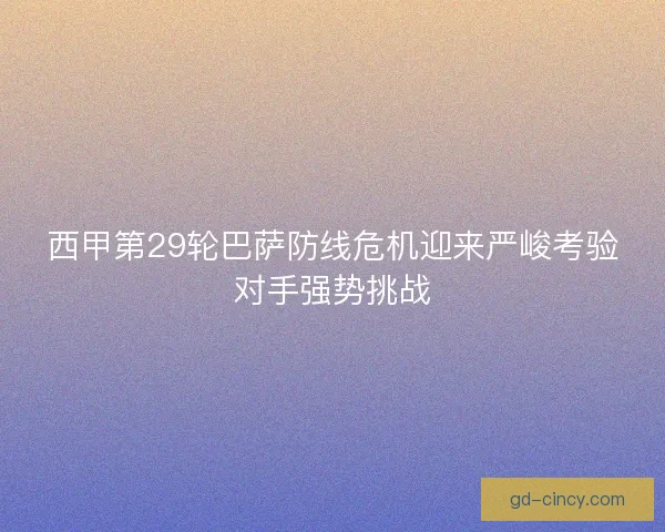 西甲第29轮巴萨防线危机迎来严峻考验对手强势挑战 西甲第29轮巴萨防线危机迎来严峻考验对手强势挑战