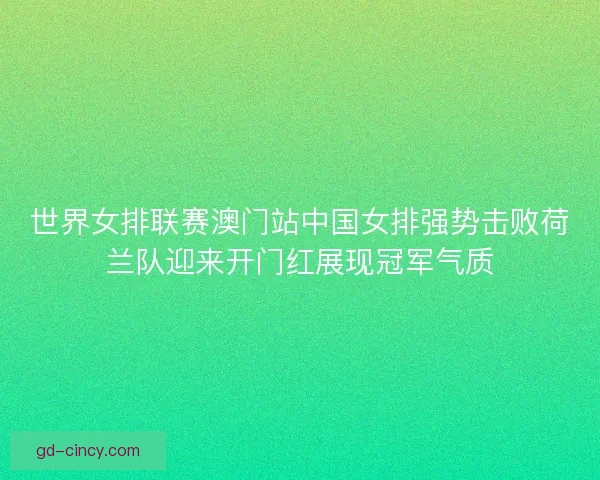 世界女排联赛澳门站中国女排强势击败荷兰队迎来开门红展现冠军气质 世界女排联赛澳门站中国女排强势击败荷兰队迎来开门红展现冠军气质