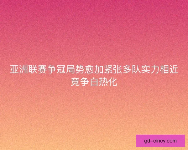 亚洲联赛争冠局势愈加紧张多队实力相近竞争白热化
