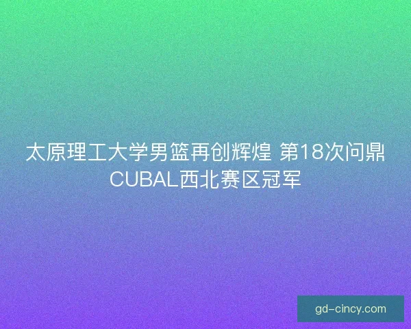 太原理工大学男篮再创辉煌 第18次问鼎CUBAL西北赛区冠军 太原理工大学男篮再创辉煌 第18次问鼎CUBAL西北赛区冠军