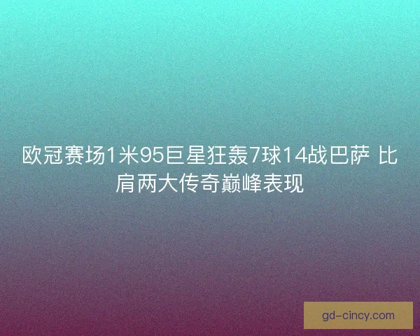 欧冠赛场1米95巨星狂轰7球14战巴萨 比肩两大传奇巅峰表现