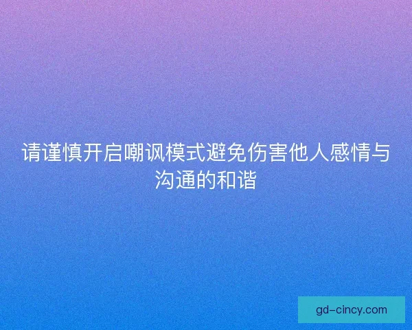 请谨慎开启嘲讽模式避免伤害他人感情与沟通的和谐 请谨慎开启嘲讽模式避免伤害他人感情与沟通的和谐
