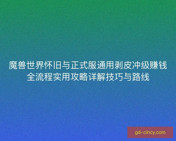 魔兽世界怀旧与正式服通用剥皮冲级赚钱全流程实用攻略详解技巧与路线 魔兽世界怀旧与正式服通用剥皮冲级赚钱全流程实用攻略详解技巧与路线