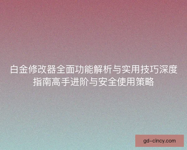 白金修改器全面功能解析与实用技巧深度指南高手进阶与安全使用策略 白金修改器全面功能解析与实用技巧深度指南高手进阶与安全使用策略