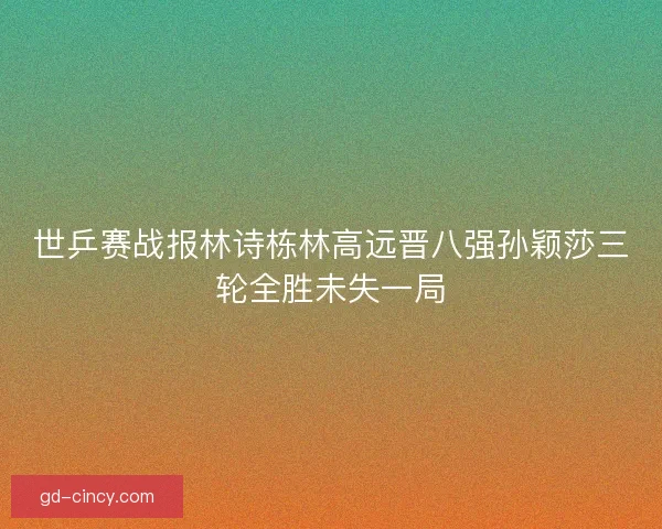 世乒赛战报林诗栋林高远晋八强孙颖莎三轮全胜未失一局