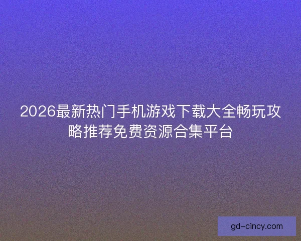2026最新热门手机游戏下载大全畅玩攻略推荐免费资源合集平台