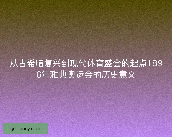 从古希腊复兴到现代体育盛会的起点1896年雅典奥运会的历史意义 从古希腊复兴到现代体育盛会的起点1896年雅典奥运会的历史意义