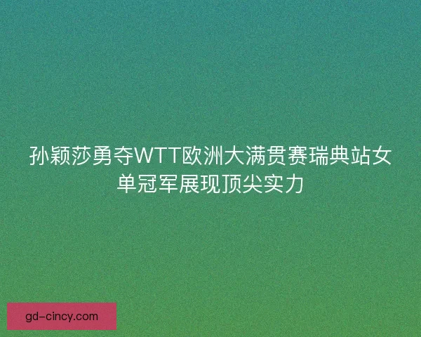 孙颖莎勇夺WTT欧洲大满贯赛瑞典站女单冠军展现顶尖实力 孙颖莎勇夺WTT欧洲大满贯赛瑞典站女单冠军展现顶尖实力