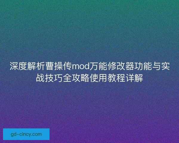 深度解析曹操传mod万能修改器功能与实战技巧全攻略使用教程详解 深度解析曹操传mod万能修改器功能与实战技巧全攻略使用教程详解
