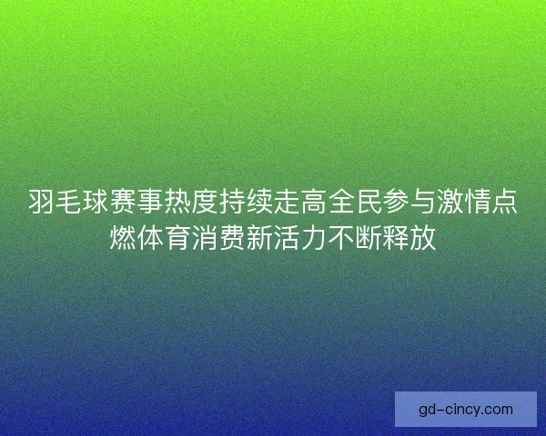 羽毛球赛事热度持续走高全民参与激情点燃体育消费新活力不断释放 羽毛球赛事热度持续走高全民参与激情点燃体育消费新活力不断释放