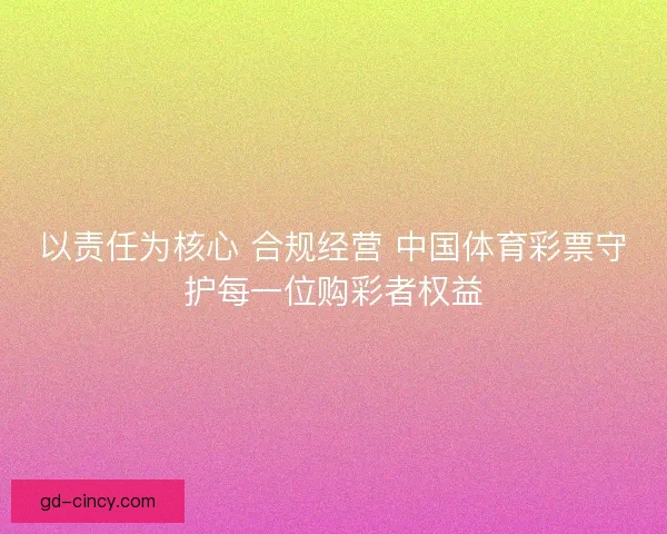 以责任为核心 合规经营 中国体育彩票守护每一位购彩者权益 以责任为核心 合规经营 中国体育彩票守护每一位购彩者权益