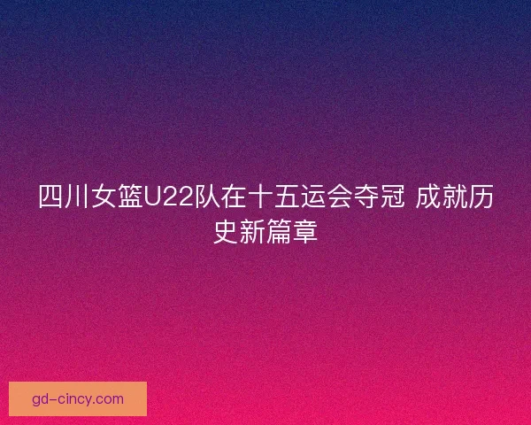 四川女篮U22队在十五运会夺冠 成就历史新篇章 四川女篮U22队在十五运会夺冠 成就历史新篇章