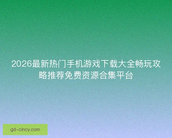 2026最新热门手机游戏下载大全畅玩攻略推荐免费资源合集平台 2026最新热门手机游戏下载大全畅玩攻略推荐免费资源合集平台