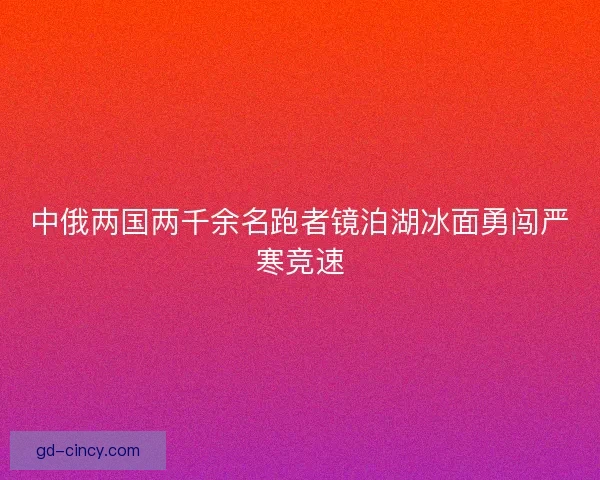 中俄两国两千余名跑者镜泊湖冰面勇闯严寒竞速 中俄两国两千余名跑者镜泊湖冰面勇闯严寒竞速