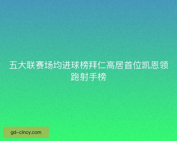 五大联赛场均进球榜拜仁高居首位凯恩领跑射手榜 五大联赛场均进球榜拜仁高居首位凯恩领跑射手榜